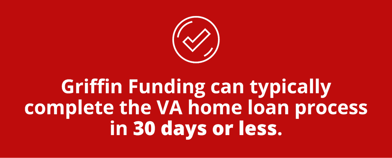 Griffin Funding can usually complete the VA home loan process in 30 days or less.